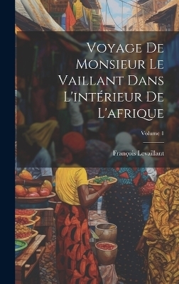 Voyage De Monsieur Le Vaillant Dans L'intérieur De L'afrique; Volume 1 - François Levaillant