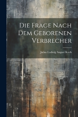 Die Frage Nach Dem Geborenen Verbrecher - Julius Ludwig August Koch