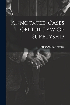 Annotated Cases On The Law Of Suretyship - Arthur Adelbert Stearns