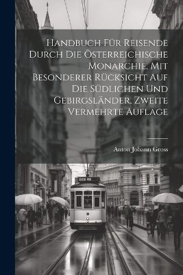 Handbuch für Reisende durch die österreichische Monarchie, mit besonderer Rücksicht auf die südlichen und Gebirgsländer, Zweite vermehrte Auflage - Anton Johann Gross