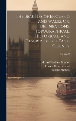 The Beauties of England and Wales, Or, Delineations, Topographical, Historical, and Descriptive, of Each County; Volume 2 - Francis Charles Laird, Thomas Hood, John Evans