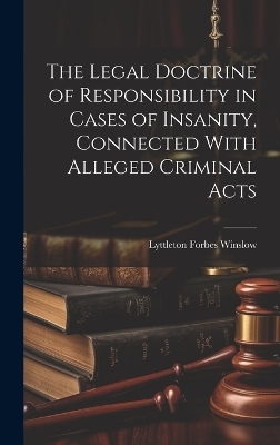 The Legal Doctrine of Responsibility in Cases of Insanity, Connected With Alleged Criminal Acts - Lyttleton Forbes Winslow