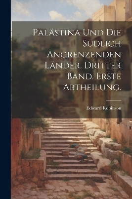 Palästina und die südlich angrenzenden Länder. Dritter Band. Erste Abtheilung. - Edward Robinson