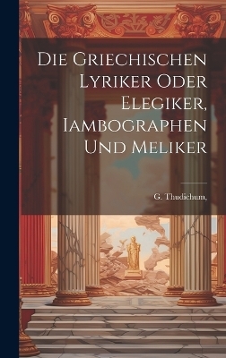 Die griechischen Lyriker oder Elegiker, Iambographen und Meliker - G Thudichum