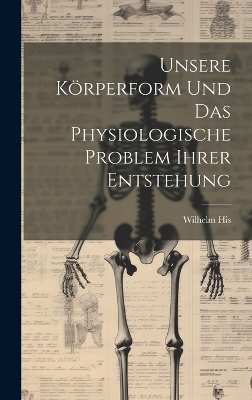 Unsere Körperform Und Das Physiologische Problem Ihrer Entstehung - Wilhelm His