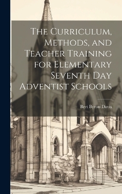 The Curriculum, Methods, and Teacher Training for Elementary Seventh day Adventist Schools - Bert Byron Davis