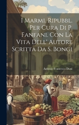 I Marmi. Ripubbl. Per Cura Di P. Fanfani. Con La Vita Dell' Autore Scritta Da S. Bongi - Antonio Francesco Doni