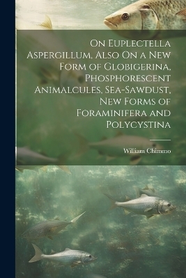 On Euplectella Aspergillum, Also On a New Form of Globigerina, Phosphorescent Animalcules, Sea-Sawdust, New Forms of Foraminifera and Polycystina - William Chimmo