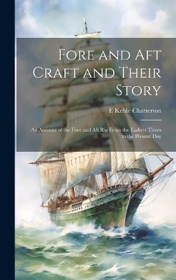 Fore and aft Craft and Their Story; an Account of the Fore and aft rig From the Earliest Times to the Present Day - E Keble 1878-1944 Chatterton