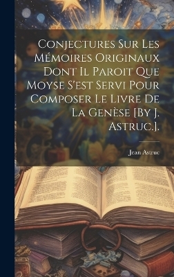 Conjectures Sur Les Mémoires Originaux Dont Il Paroit Que Moyse S'est Servi Pour Composer Le Livre De La Genèse [By J. Astruc.]. - Jean Astruc