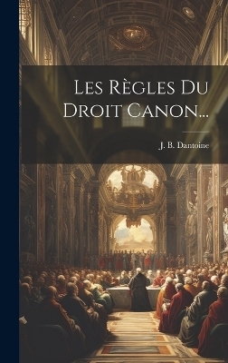 Les Règles Du Droit Canon... - J B Dantoine