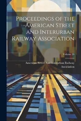 Proceedings of the American Street and Interurban Railway Association; Volume 26 - 