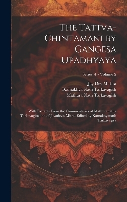 The Tattva-chintamani by Gangesa Upadhyaya; With Extracts From the Commentaries of Mathuranatha Tarkavagisa and of Jayadeva Misra. Edited by Kamakhyanath Tarkavagisa; Volume 2; Series 4 - 13th Cent Gangesa, Mathura Nath Tarkavagish, Jay Dev Mishra