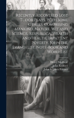 Recently Recovered Lost Tudor Plays, With Some Others, Comprising Mankind, Nature, Wit and Science, Respublica, Wealth and Health, Impatient Poverty, John the Evangelist, Note-book and Word-list - John Stephen Farmer, John Redford, Henry Medwall