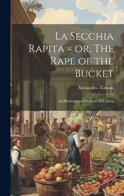 La Secchia Rapita = or, The Rape of the Bucket; an Heroicomical Poem in 12 Cantos - Alessandro Tassoni