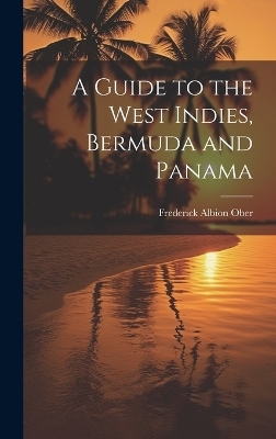 A Guide to the West Indies, Bermuda and Panama - Frederick Albion Ober