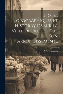 Notes Topographiques Et Historiques Sur La Ville De Dole Et Sur Son Arrondissement... - P A Fransquin