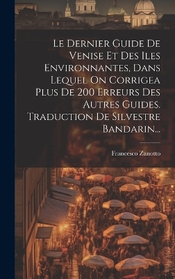 Le Dernier Guide De Venise Et Des Iles Environnantes, Dans Lequel On Corrigea Plus De 200 Erreurs Des Autres Guides. Traduction De Silvestre Bandarin... - Francesco Zanotto