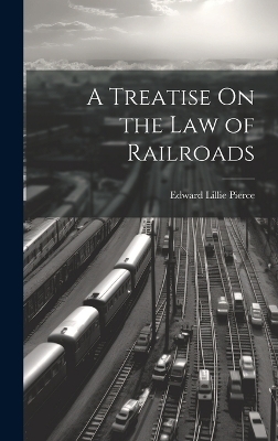 A Treatise On the Law of Railroads - Edward Lillie Pierce