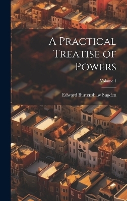 A Practical Treatise of Powers; Volume 1 - Edward Burtenshaw Sugden