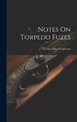 Notes On Torpedo Fuzes - George Albert Converse