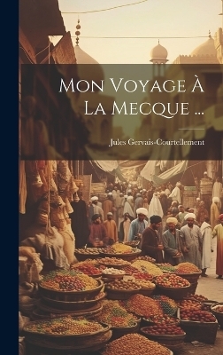 Mon Voyage À La Mecque ... - Jules Gervais-Courtellement