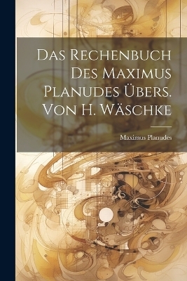 Das Rechenbuch Des Maximus Planudes Übers. Von H. Wäschke - Maximus Planudes