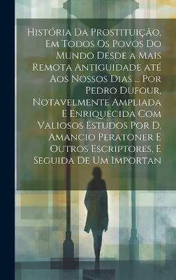 História da prostituição, em todos os povos do mundo desde a mais remota antiguidade até aos nossos dias ... por Pedro Dufour, notavelmente ampliada e enriquecida com valiosos estudos por D. Amancio Peratoner e outros escriptores, e seguida de um importan -  Anonymous