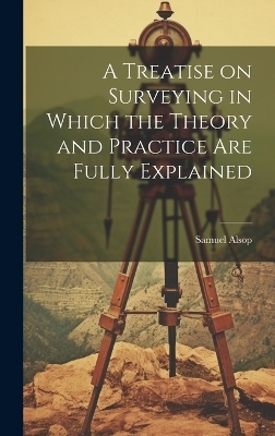 A Treatise on Surveying in Which the Theory and Practice are Fully Explained - Alsop Samuel