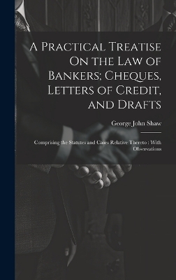 A Practical Treatise On the Law of Bankers; Cheques, Letters of Credit, and Drafts - George John Shaw