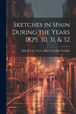 Sketches in Spain During the Years 1829, 30, 31, & 32 - K T S F G S Captain S E Cook