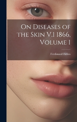 On Diseases of the Skin V.1 1866, Volume 1 - Ferdinand Hebra