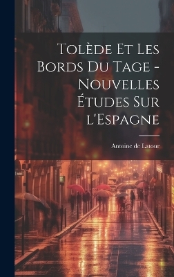 Tolède et les bords du Tage - nouvelles études sur l'Espagne - Antoine de Latour