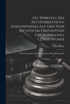 Die Wirkung Des Rechtskräftigen Erkenntnisses Auf Den Vom Richter Im Erkenntniss Übergangenen Zinsenpunkt - Felix Bruck