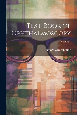 Text-Book of Ophthalmoscopy; Volume 1 - Edward Greely Loring