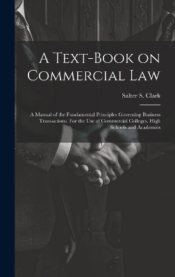 A Text-book on Commercial Law; a Manual of the Fundamental Principles Governing Business Transactions. For the Use of Commercial Colleges, High Schools and Academies - 