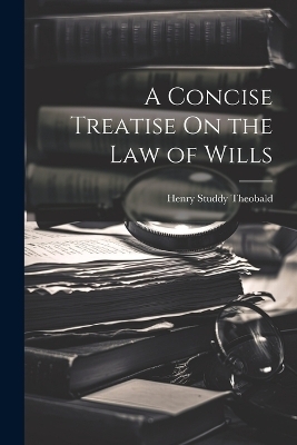 A Concise Treatise On the Law of Wills - Henry Studdy Theobald