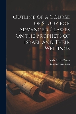 Outline of a Course of Study for Advanced Classes On the Prophets of Israel and Their Writings - Lewis Bayles Paton, Manton Eastburn