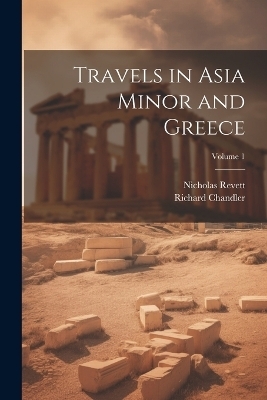 Travels in Asia Minor and Greece; Volume 1 - Richard Chandler, Nicholas Revett