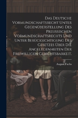 Das deutsche Vormundschaftsrecht unter Gegenüberstellung des preußischen Vormundschaftsrechts und unter Berücksichtigung des Gesetzes über die Angelegenheiten der freiwilligen Gerichtsbarkeit. - August Fuchs