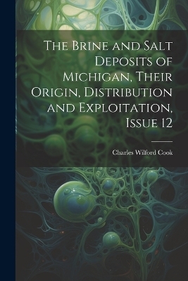 The Brine and Salt Deposits of Michigan, Their Origin, Distribution and Exploitation, Issue 12 - Charles Wilford Cook