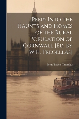 Peeps Into the Haunts and Homes of the Rural Population of Cornwall [Ed. by W.H. Tregellas] - John Tabois Tregellas