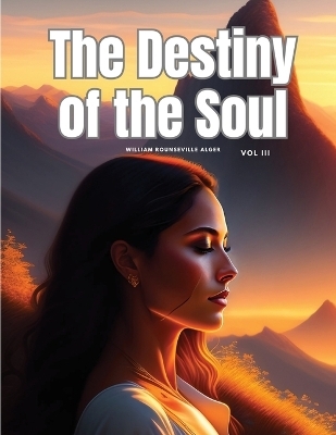 The Destiny of the Soul, Vol III -  William Rounseville Alger