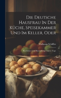 Die Deutsche Hausfrau In Der Küche, Speisekammer Und Im Keller, Oder - Walburga Schiffler