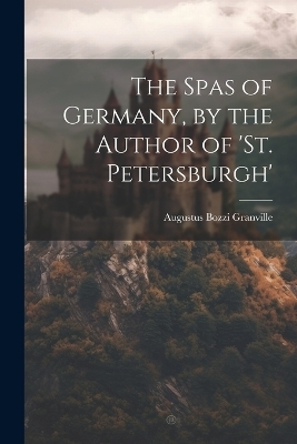 The Spas of Germany, by the Author of 'st. Petersburgh' - Augustus Bozzi Granville