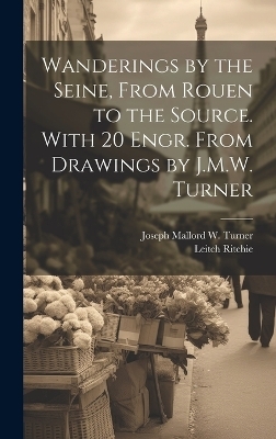 Wanderings by the Seine, From Rouen to the Source. With 20 Engr. From Drawings by J.M.W. Turner - Leitch Ritchie, Joseph Mallord W Turner