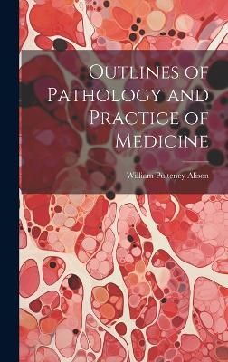 Outlines of Pathology and Practice of Medicine - William Pulteney Alison