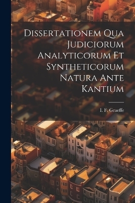 Dissertationem Qua Judiciorum Analyticorum Et Syntheticorum Natura Ante Kantium - I F Graeffe