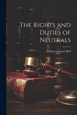 The Rights and Duties of Neutrals - William Edward Hall