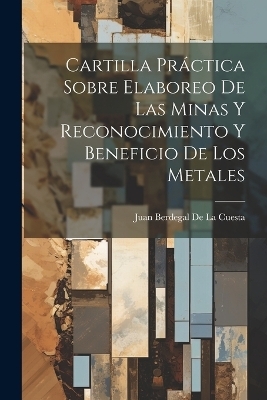 Cartilla Práctica Sobre Elaboreo De Las Minas Y Reconocimiento Y Beneficio De Los Metales - Juan Berdegal De La Cuesta